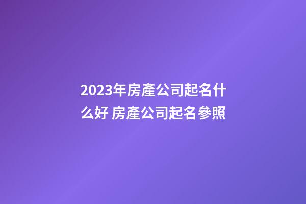 2023年房產公司起名什么好 房產公司起名參照-第1張-公司起名-玄機派